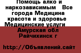 Помощь алко и наркозависимым - Все города Медицина, красота и здоровье » Медицинские услуги   . Амурская обл.,Райчихинск г.